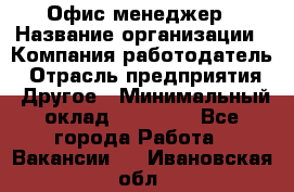 Офис-менеджер › Название организации ­ Компания-работодатель › Отрасль предприятия ­ Другое › Минимальный оклад ­ 15 000 - Все города Работа » Вакансии   . Ивановская обл.